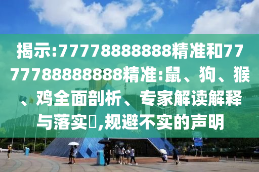 揭示:77778888888精準和7777788888888精準:鼠、狗、猴、雞全面剖析、專家解讀解釋與落實?,規避不實的聲明